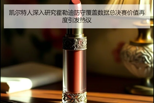 凯尔特人深入研究霍勒迪防守覆盖数据总决赛价值再度引发热议